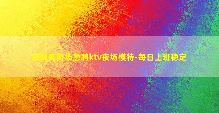 深圳商务场急聘ktv夜场模特-每日上班稳定